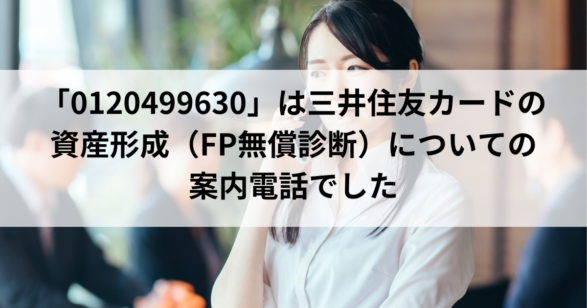 「0120499630」は三井住友カードの資産形成（FP無償診断）についての案内電話でした
